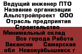 Ведущий инженер ПТО › Название организации ­ Альпстройпроект, ООО › Отрасль предприятия ­ Строительство › Минимальный оклад ­ 30 000 - Все города Работа » Вакансии   . Самарская обл.,Новокуйбышевск г.